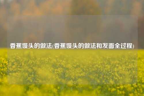 香蕉馒头的做法(香蕉馒头的做法和发面全过程)