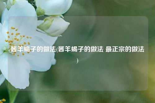 酱羊蝎子的做法(酱羊蝎子的做法 最正宗的做法)